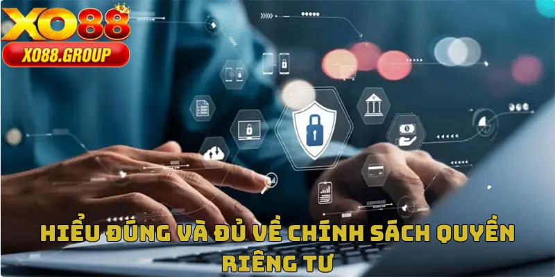 Hiểu đúng và đủ về chính sách quyền riêng tư